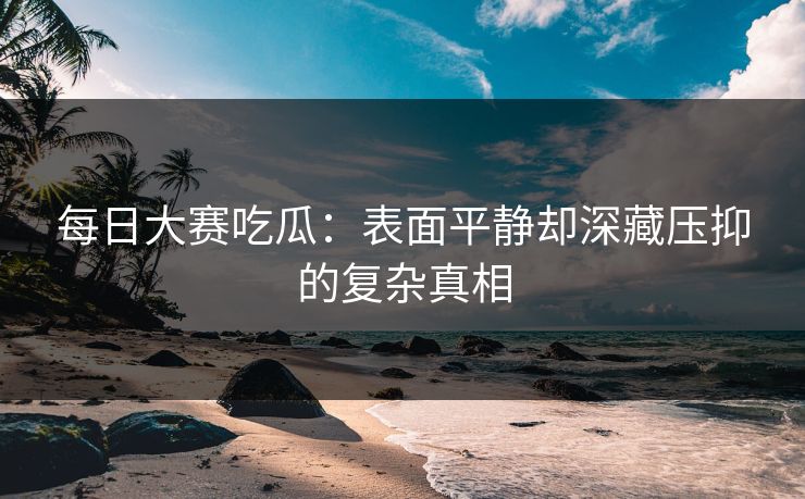 每日大赛吃瓜：表面平静却深藏压抑的复杂真相