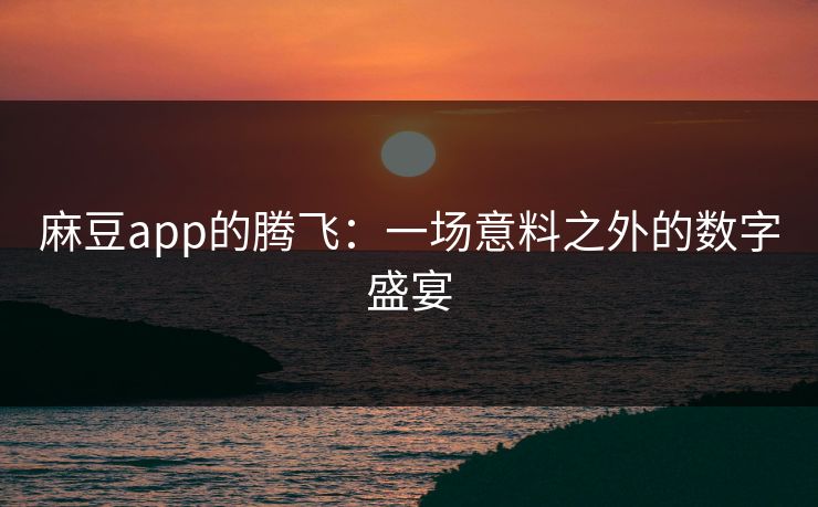 麻豆app的腾飞：一场意料之外的数字盛宴