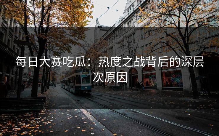 每日大赛吃瓜：热度之战背后的深层次原因