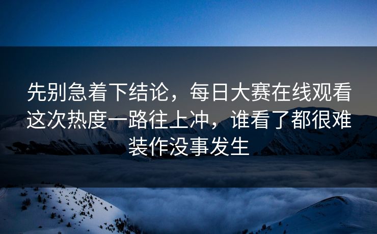 先别急着下结论，每日大赛在线观看这次热度一路往上冲，谁看了都很难装作没事发生