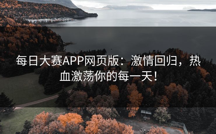每日大赛APP网页版：激情回归，热血激荡你的每一天！