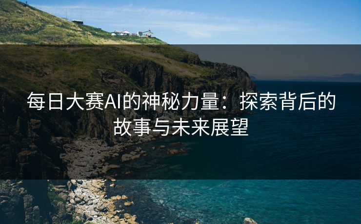 每日大赛AI的神秘力量：探索背后的故事与未来展望