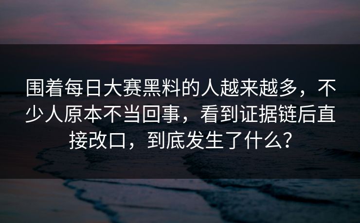 围着每日大赛黑料的人越来越多，不少人原本不当回事，看到证据链后直接改口，到底发生了什么？