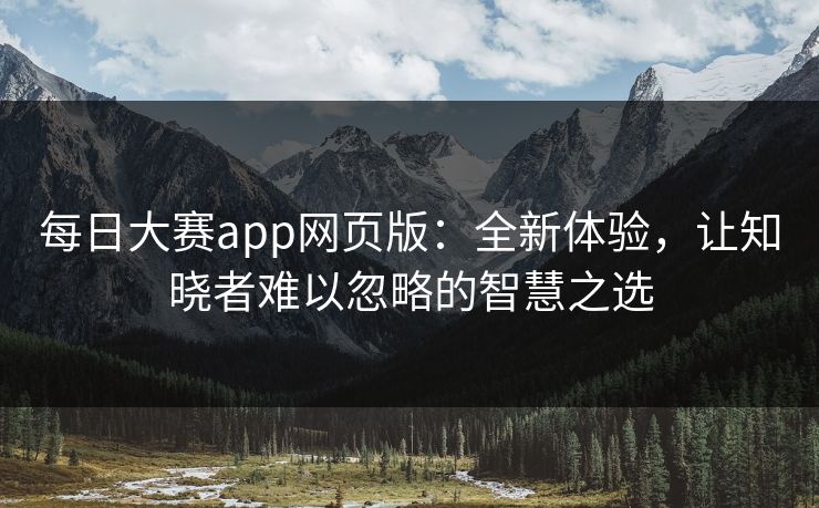 每日大赛app网页版：全新体验，让知晓者难以忽略的智慧之选