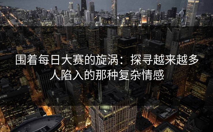 围着每日大赛的旋涡：探寻越来越多人陷入的那种复杂情感
