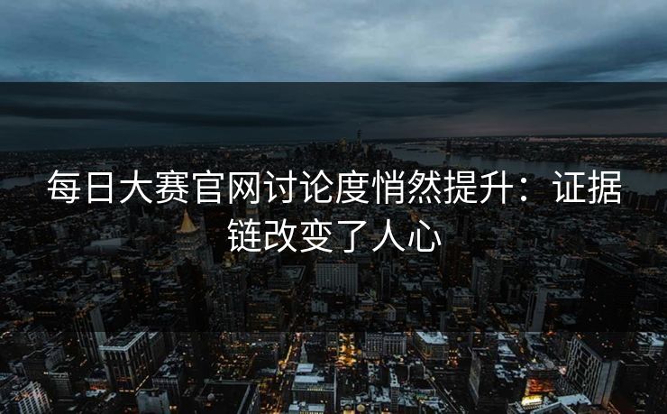 每日大赛官网讨论度悄然提升：证据链改变了人心