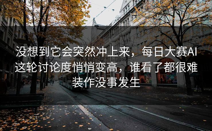 没想到它会突然冲上来，每日大赛AI这轮讨论度悄悄变高，谁看了都很难装作没事发生