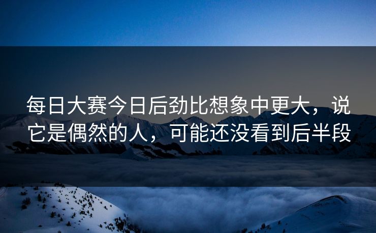 每日大赛今日后劲比想象中更大，说它是偶然的人，可能还没看到后半段