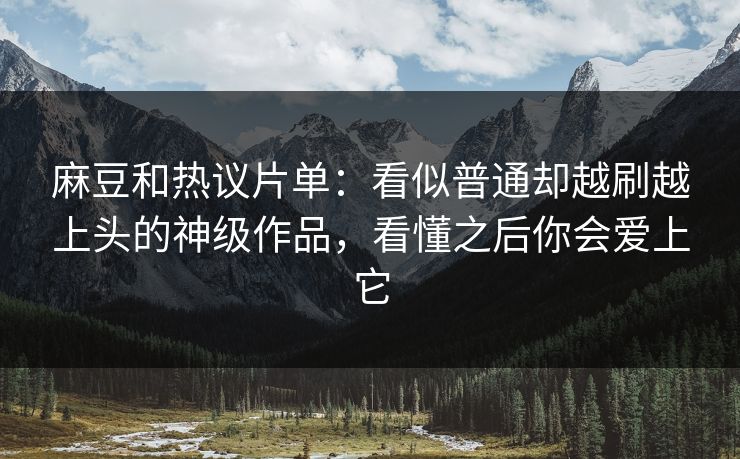 麻豆和热议片单：看似普通却越刷越上头的神级作品，看懂之后你会爱上它