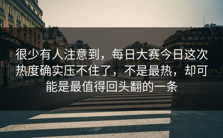 很少有人注意到，每日大赛今日这次热度确实压不住了，不是最热，却可能是最值得回头翻的一条