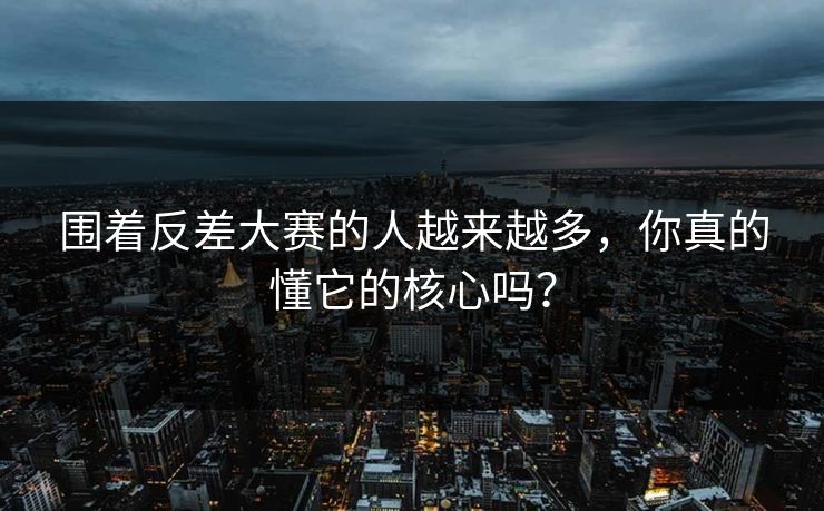 围着反差大赛的人越来越多，你真的懂它的核心吗？