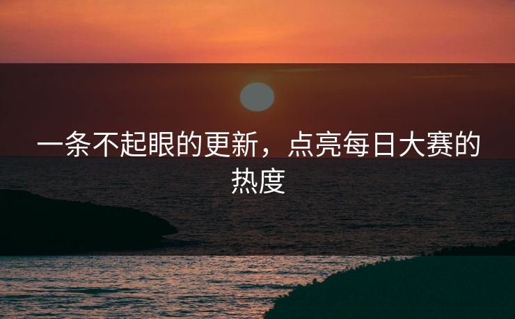 一条不起眼的更新，点亮每日大赛的热度