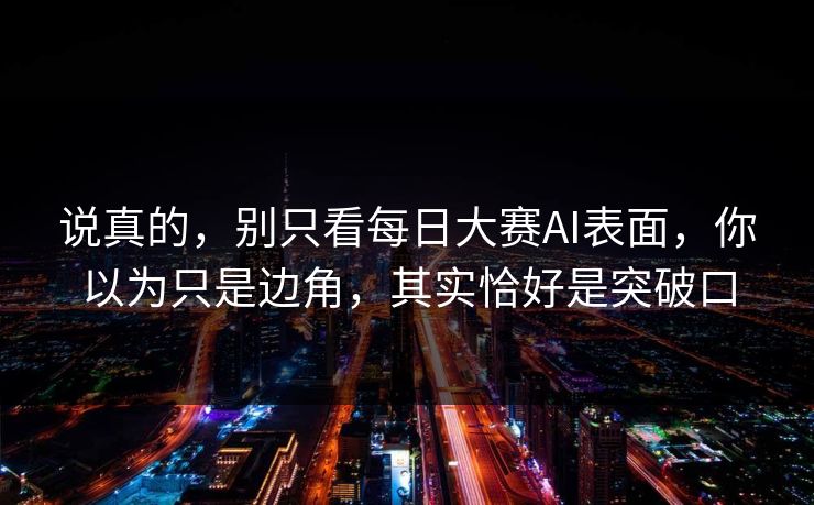 说真的，别只看每日大赛AI表面，你以为只是边角，其实恰好是突破口