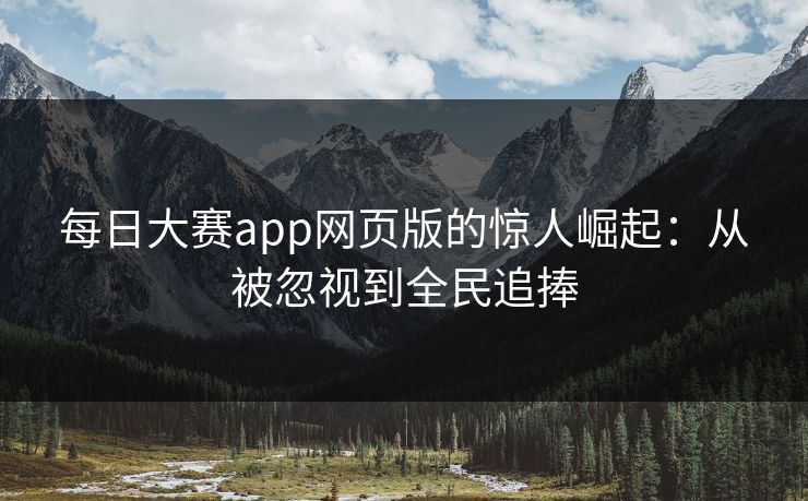 每日大赛app网页版的惊人崛起：从被忽视到全民追捧