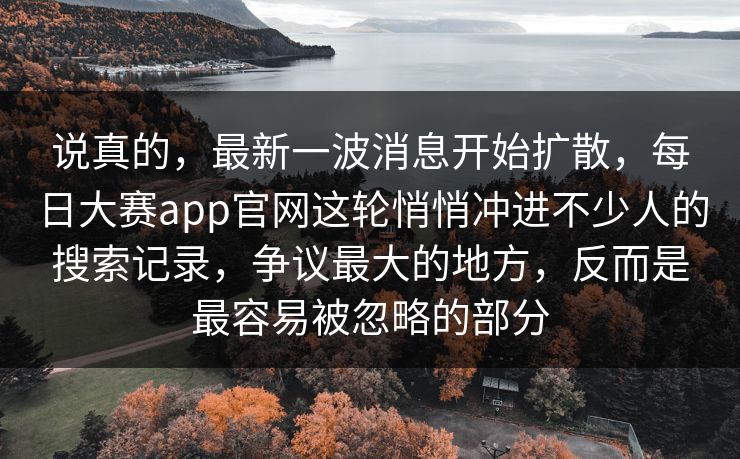 说真的，最新一波消息开始扩散，每日大赛app官网这轮悄悄冲进不少人的搜索记录，争议最大的地方，反而是最容易被忽略的部分