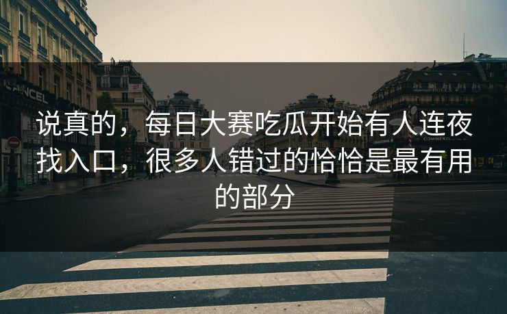 说真的，每日大赛吃瓜开始有人连夜找入口，很多人错过的恰恰是最有用的部分