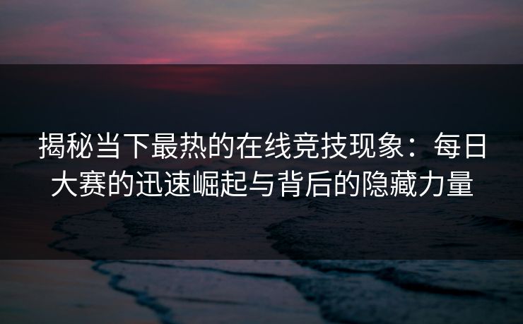 揭秘当下最热的在线竞技现象：每日大赛的迅速崛起与背后的隐藏力量