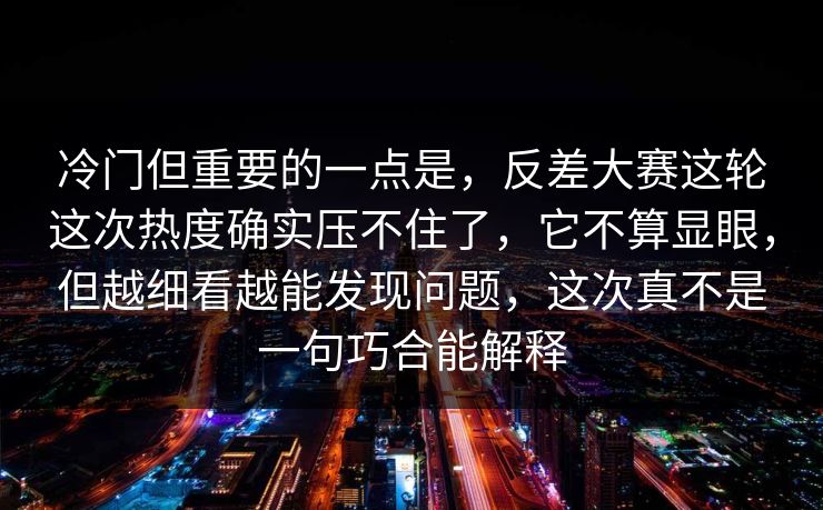 冷门但重要的一点是，反差大赛这轮这次热度确实压不住了，它不算显眼，但越细看越能发现问题，这次真不是一句巧合能解释