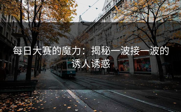 每日大赛的魔力：揭秘一波接一波的诱人诱惑