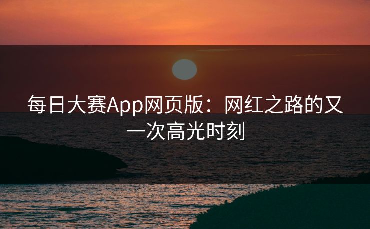 每日大赛App网页版：网红之路的又一次高光时刻