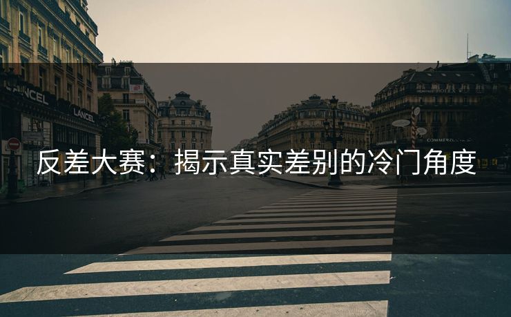 反差大赛：揭示真实差别的冷门角度