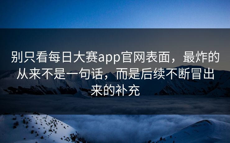 别只看每日大赛app官网表面，最炸的从来不是一句话，而是后续不断冒出来的补充