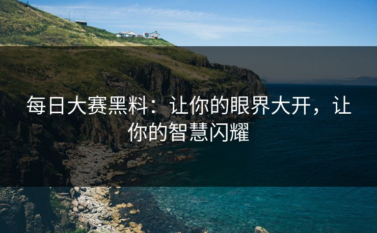 每日大赛黑料：让你的眼界大开，让你的智慧闪耀