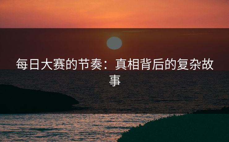 每日大赛的节奏：真相背后的复杂故事